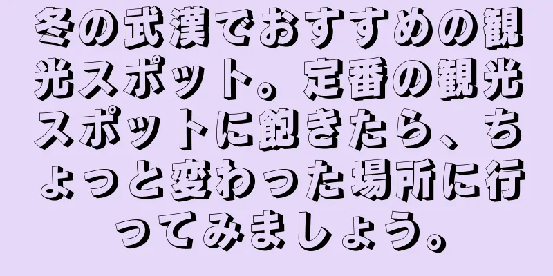 冬の武漢でおすすめの観光スポット。定番の観光スポットに飽きたら、ちょっと変わった場所に行ってみましょう。
