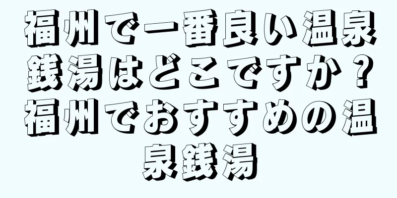 福州で一番良い温泉銭湯はどこですか？福州でおすすめの温泉銭湯