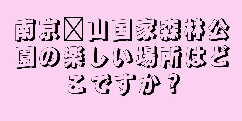 南京崂山国家森林公園の楽しい場所はどこですか？