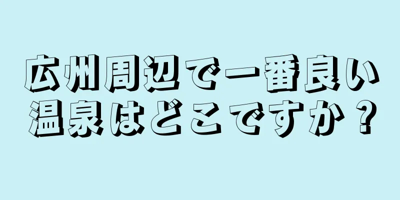 広州周辺で一番良い温泉はどこですか？