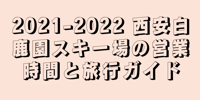 2021-2022 西安白鹿園スキー場の営業時間と旅行ガイド