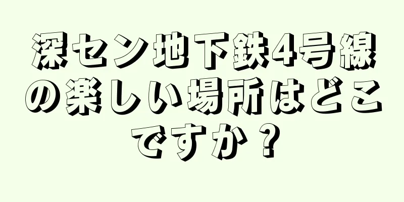 深セン地下鉄4号線の楽しい場所はどこですか？