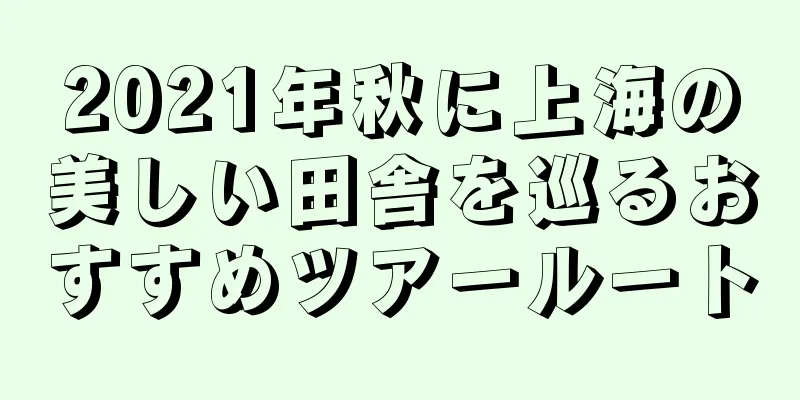 2021年秋に上海の美しい田舎を巡るおすすめツアールート
