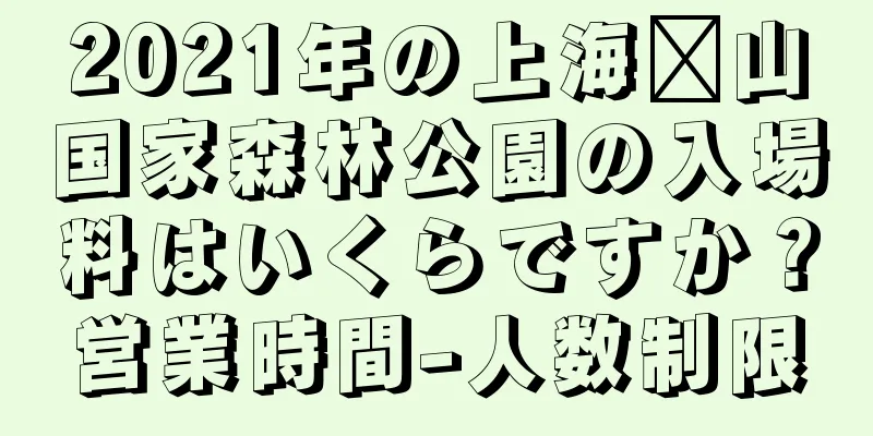2021年の上海佘山国家森林公園の入場料はいくらですか？営業時間-人数制限