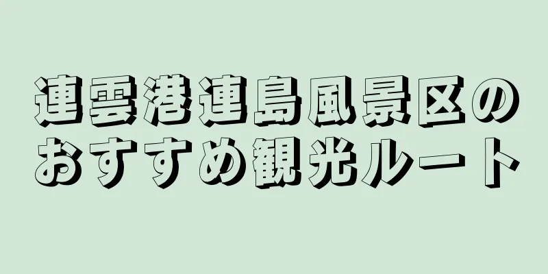 連雲港連島風景区のおすすめ観光ルート