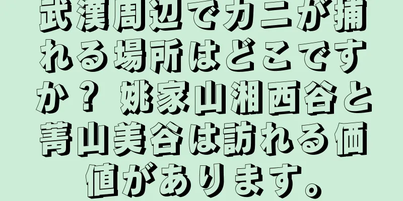 武漢周辺でカニが捕れる場所はどこですか？ 姚家山湘西谷と菁山美谷は訪れる価値があります。