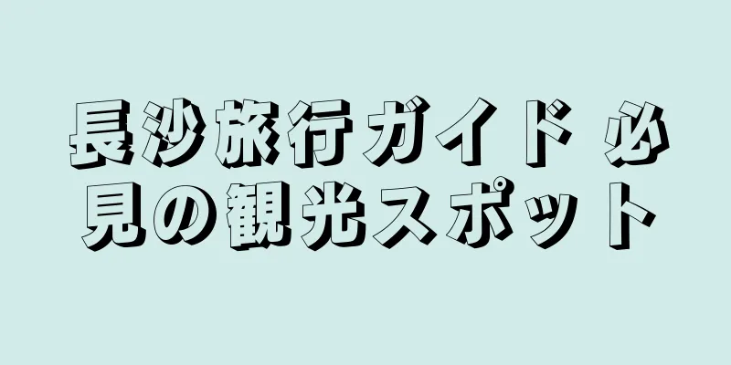 長沙旅行ガイド 必見の観光スポット