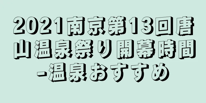2021南京第13回唐山温泉祭り開幕時間-温泉おすすめ