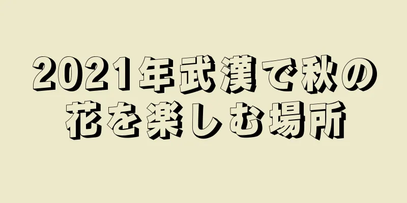 2021年武漢で秋の花を楽しむ場所