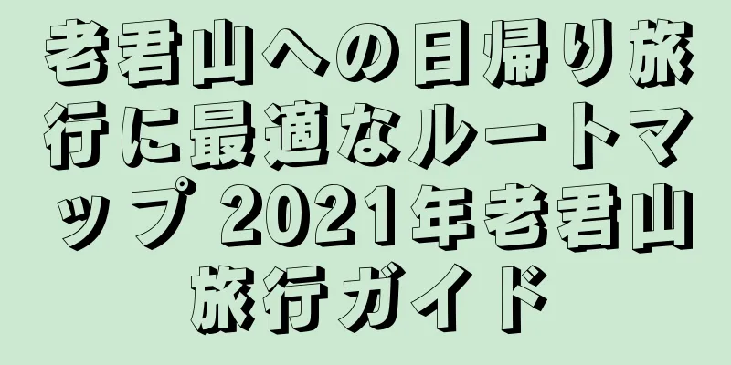 老君山への日帰り旅行に最適なルートマップ 2021年老君山旅行ガイド