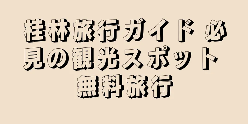桂林旅行ガイド 必見の観光スポット 無料旅行