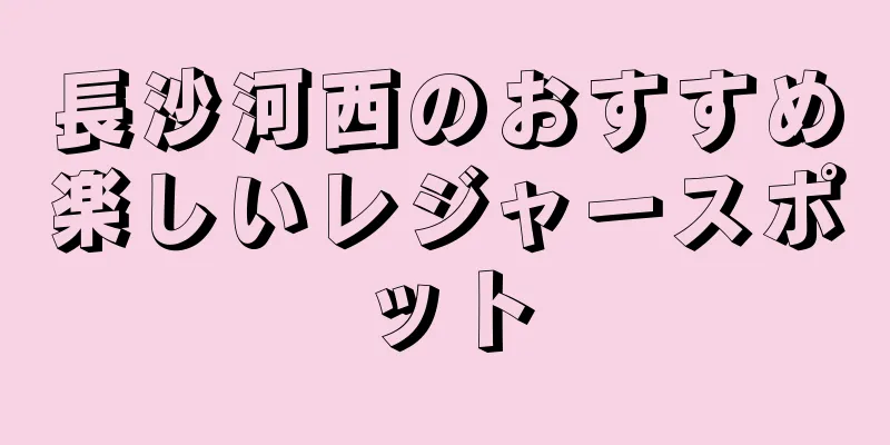 長沙河西のおすすめ楽しいレジャースポット