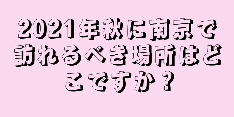 2021年秋に南京で訪れるべき場所はどこですか？