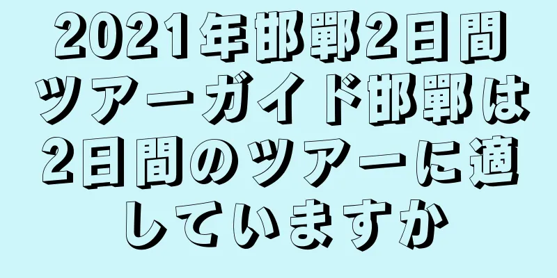 2021年邯鄲2日間ツアーガイド邯鄲は2日間のツアーに適していますか