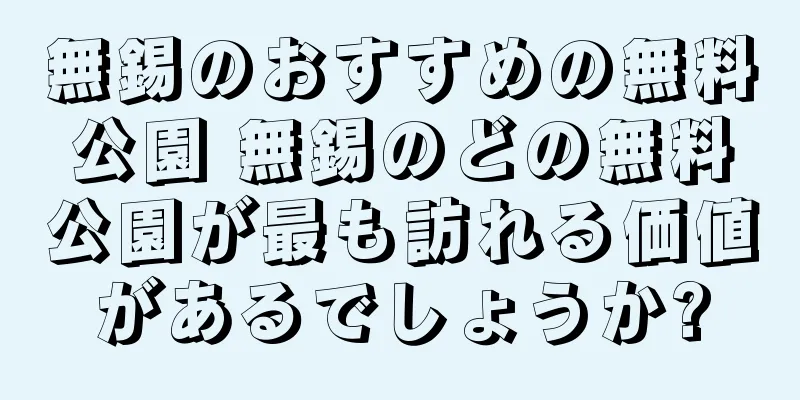 無錫のおすすめの無料公園 無錫のどの無料公園が最も訪れる価値があるでしょうか?