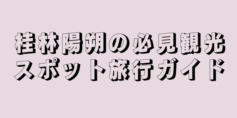 桂林陽朔の必見観光スポット旅行ガイド
