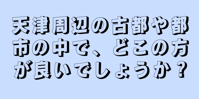 天津周辺の古都や都市の中で、どこの方が良いでしょうか？
