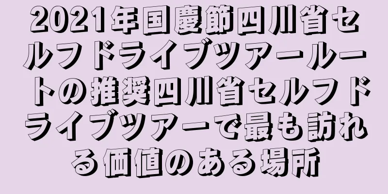 2021年国慶節四川省セルフドライブツアールートの推奨四川省セルフドライブツアーで最も訪れる価値のある場所