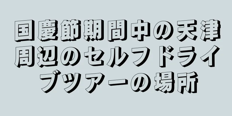 国慶節期間中の天津周辺のセルフドライブツアーの場所
