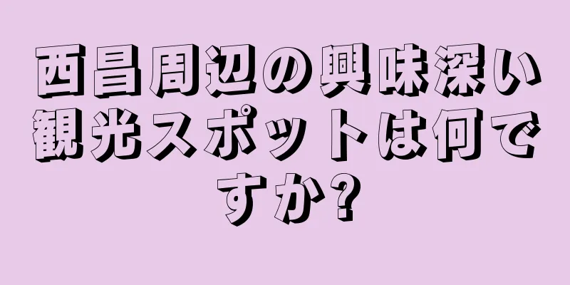 西昌周辺の興味深い観光スポットは何ですか?