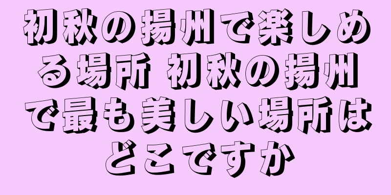 初秋の揚州で楽しめる場所 初秋の揚州で最も美しい場所はどこですか