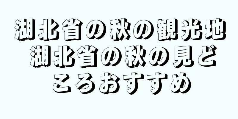 湖北省の秋の観光地 湖北省の秋の見どころおすすめ