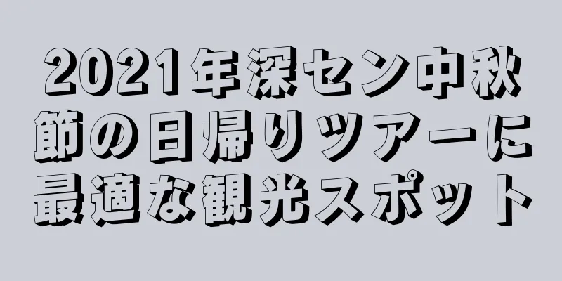 2021年深セン中秋節の日帰りツアーに最適な観光スポット