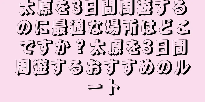 太原を3日間周遊するのに最適な場所はどこですか？太原を3日間周遊するおすすめのルート