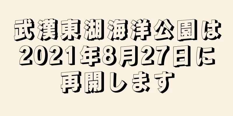 武漢東湖海洋公園は2021年8月27日に再開します