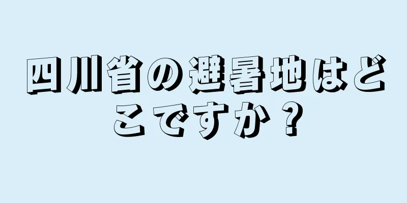 四川省の避暑地はどこですか？