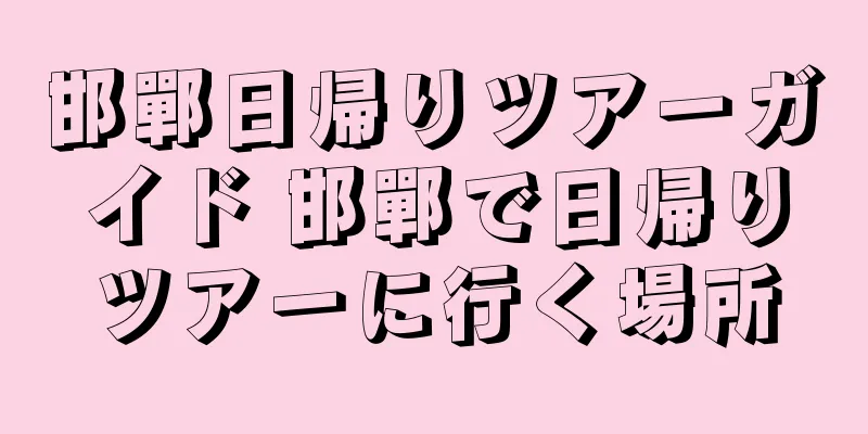 邯鄲日帰りツアーガイド 邯鄲で日帰りツアーに行く場所