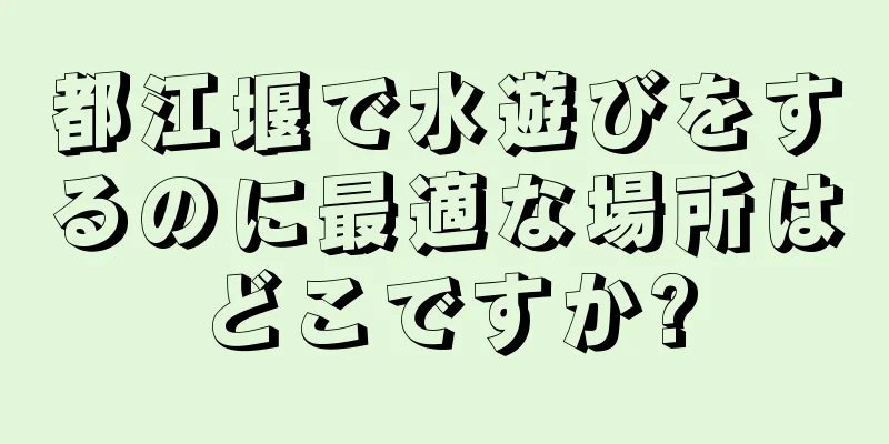 都江堰で水遊びをするのに最適な場所はどこですか?