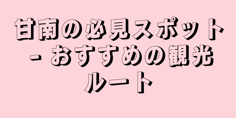 甘南の必見スポット - おすすめの観光ルート
