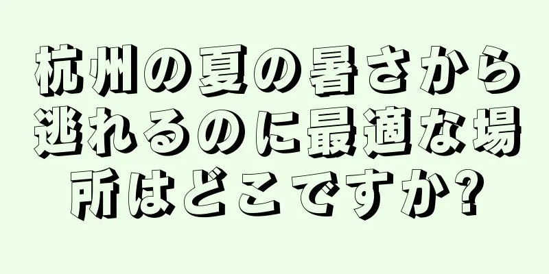 杭州の夏の暑さから逃れるのに最適な場所はどこですか?