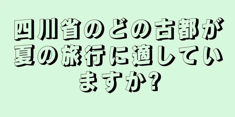 四川省のどの古都が夏の旅行に適していますか?