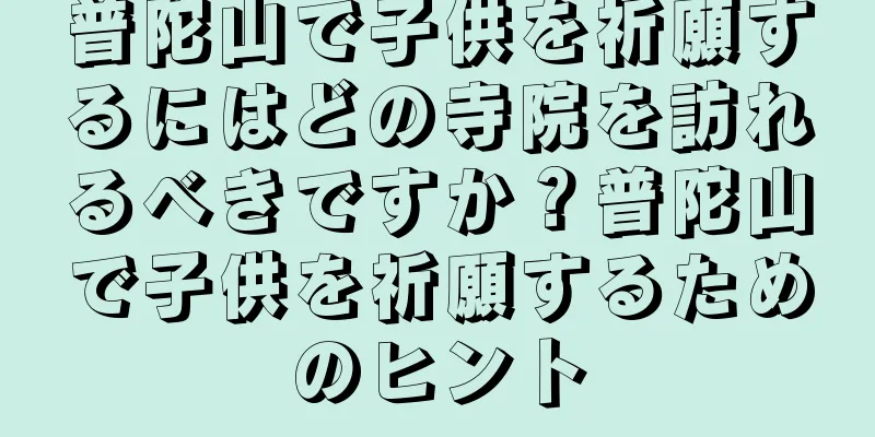 普陀山で子供を祈願するにはどの寺院を訪れるべきですか？普陀山で子供を祈願するためのヒント