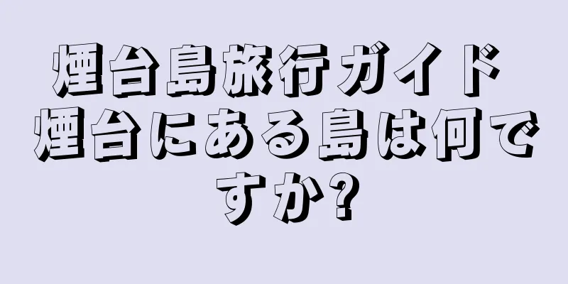 煙台島旅行ガイド 煙台にある島は何ですか?