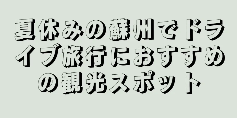 夏休みの蘇州でドライブ旅行におすすめの観光スポット