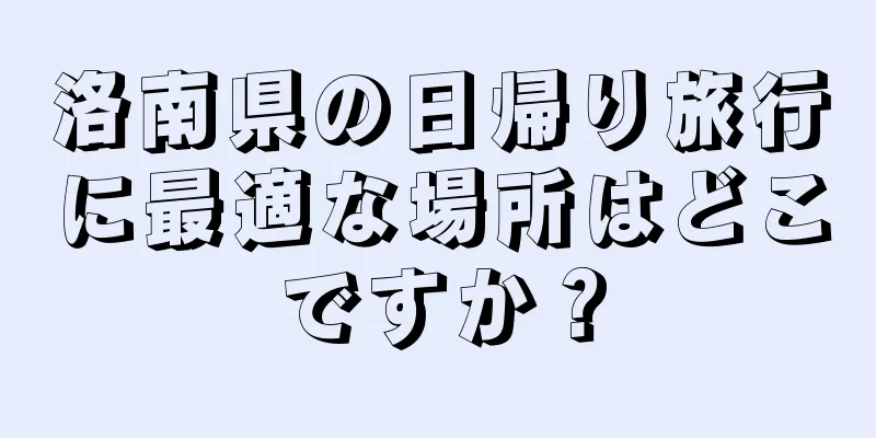 洛南県の日帰り旅行に最適な場所はどこですか？