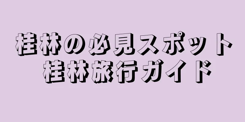 桂林の必見スポット 桂林旅行ガイド