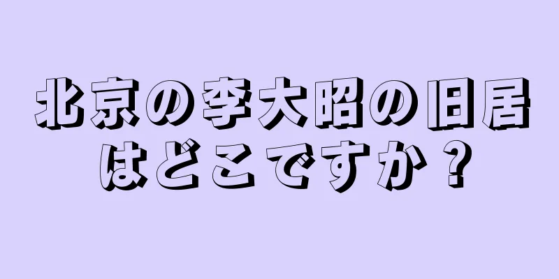 北京の李大昭の旧居はどこですか？