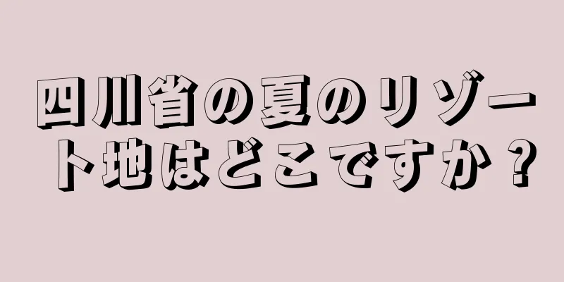 四川省の夏のリゾート地はどこですか？