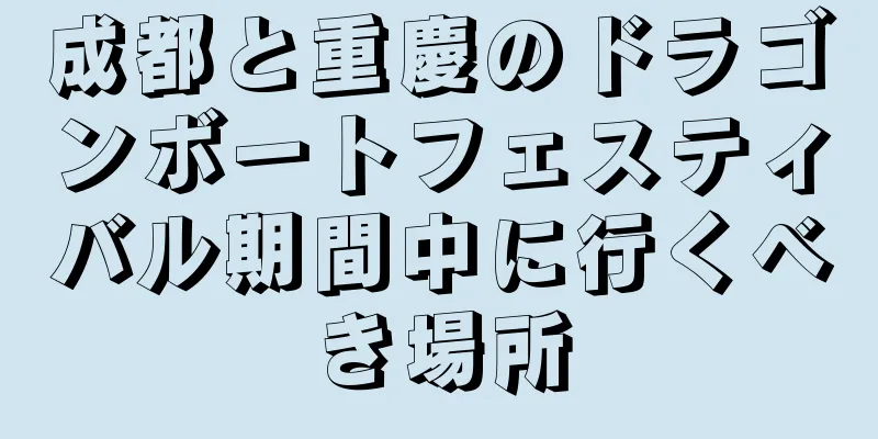 成都と重慶のドラゴンボートフェスティバル期間中に行くべき場所