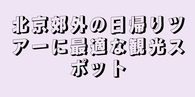 北京郊外の日帰りツアーに最適な観光スポット