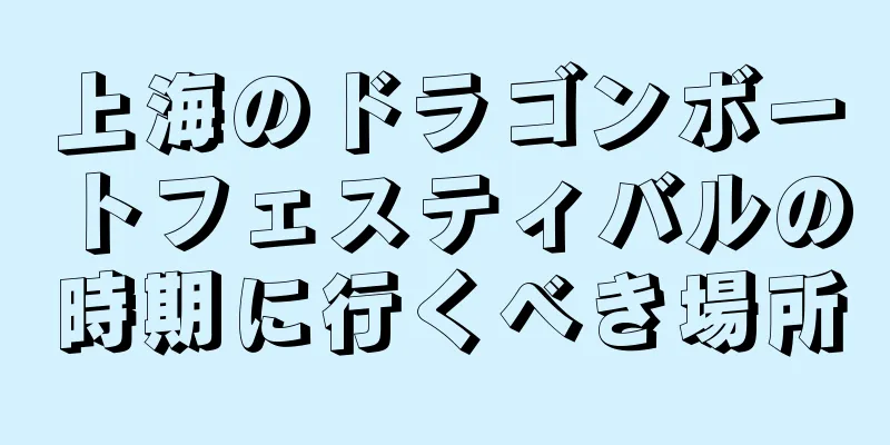 上海のドラゴンボートフェスティバルの時期に行くべき場所