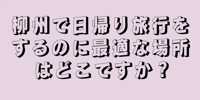 柳州で日帰り旅行をするのに最適な場所はどこですか？