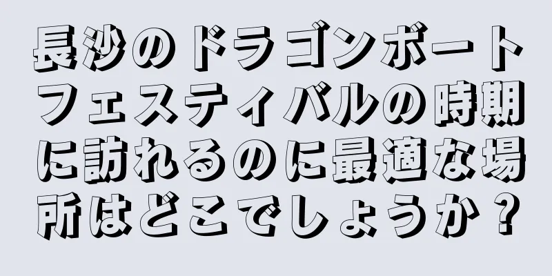 長沙のドラゴンボートフェスティバルの時期に訪れるのに最適な場所はどこでしょうか？