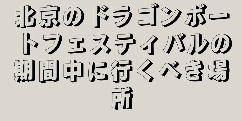北京のドラゴンボートフェスティバルの期間中に行くべき場所