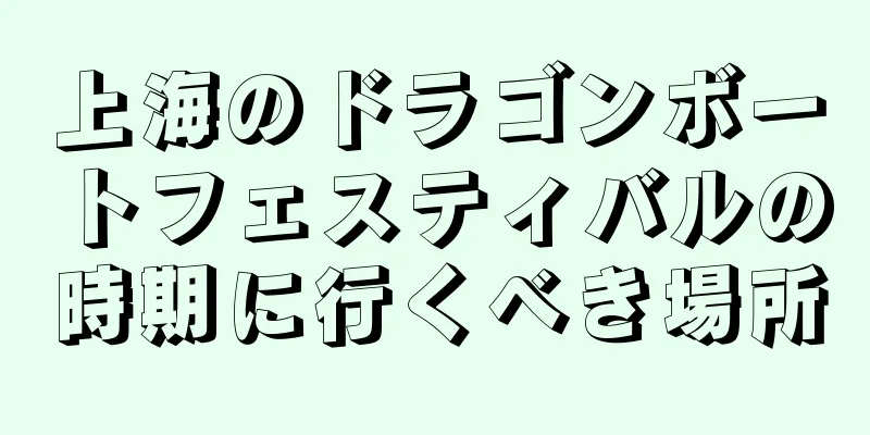 上海のドラゴンボートフェスティバルの時期に行くべき場所