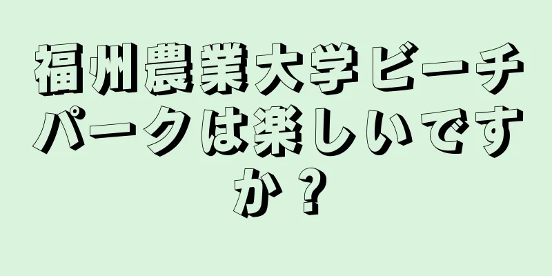 福州農業大学ビーチパークは楽しいですか？